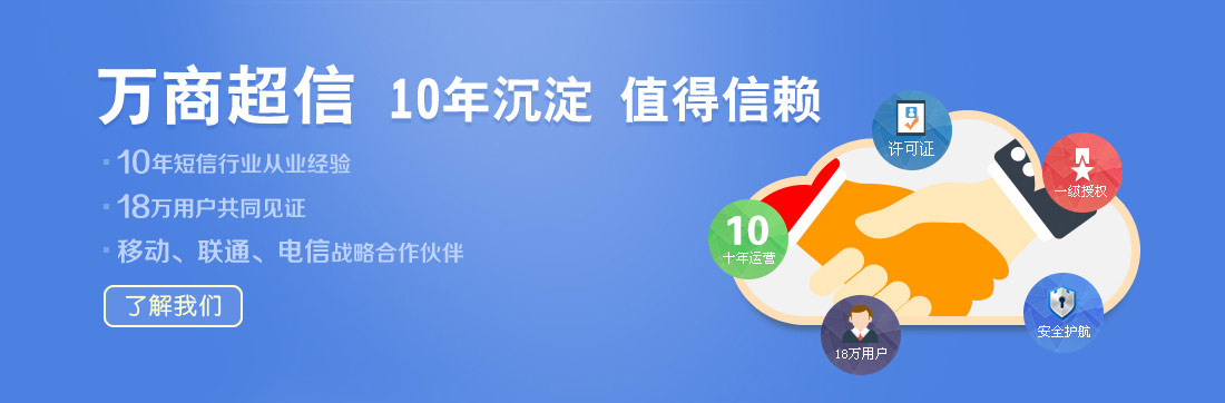 萬(wàn)商超信  10年沉淀  值得信賴  （1.10年短信行業(yè)從業(yè)經(jīng)驗(yàn)  2.18萬(wàn)用戶共同見證  3.移動(dòng)、聯(lián)通、電信戰(zhàn)略合作伙伴）